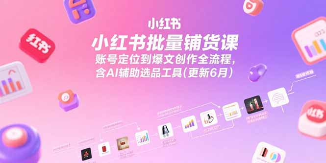 小红书批量铺货课，账号定位到爆文创作全流程，含AI辅助选品工具(更新6月-联创在线