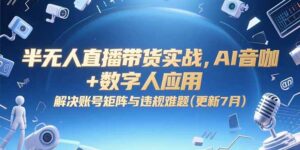 半无人直播带货实战，AI音咖+数字人应用 解决账号矩阵与违规难题(更新7月-联创在线