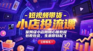 短视频带货-小店投流课，保姆级小店随心推教程，包教包会，生意即刻起飞-联创在线