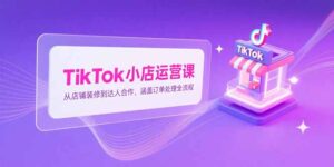TikTok小店运营课,从店铺装修到达人合作,涵盖订单处理全流程-联创在线