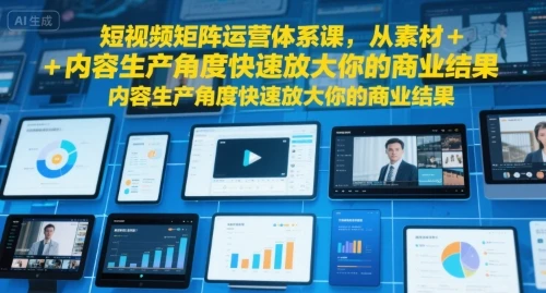 【精】短视频矩阵运营体系课，从素材+内容生产角度快速放大你的商业结果-联创在线