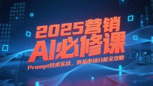 2025营销AI必修课，业务拆解逻辑，Prompt技术实战，竞品市场分析全攻略-联创在线
