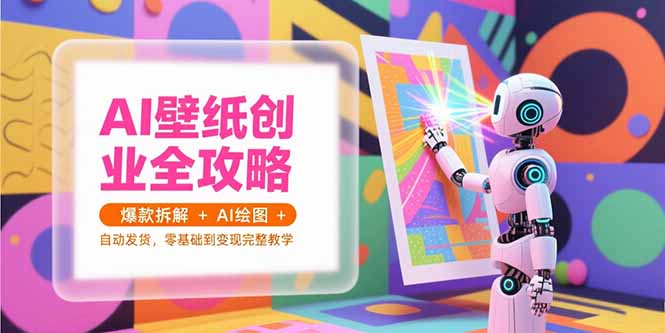AI壁纸创业全攻略，爆款拆解+AI绘图+自动发货，零基础到变现完整教学-联创在线
