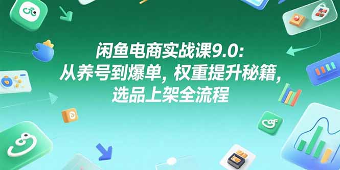 闲鱼电商实战课9.0：从养号到爆单，权重提升秘籍，选品上架全流程-联创在线