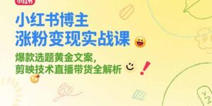 小红书博主涨粉变现实战课，爆款选题黄金文案，剪映技术直播带货全解析-联创在线