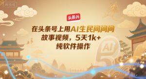 在头条号上用AI生民间故事视频，5天1k+，纯软件操作-联创在线