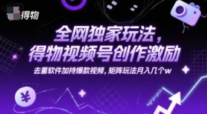 全网独家玩法，得物视频号创作激励 去重软件加持爆款视频，矩阵玩法月入几个w【揭秘】-联创在线