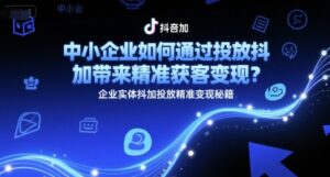 中小企业如何通过投放抖加带来精准获客变现？企业实体抖加投放精准变现秘籍-联创在线