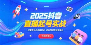 2025抖音直播起号实战,流量算法与设备实操,团队搭建与预算规划-联创在线