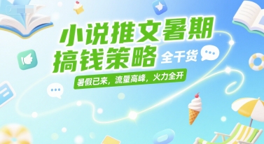 小说推文暑期搞钱策略，全干货，暑假已来，流量高峰，火力全开-联创在线