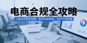 电商合规全攻略，人事合同雷区规避，税务风控体系，知识产权防御-联创在线