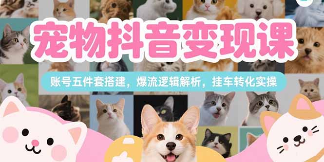 宠物抖音变现课，账号五件套搭建，爆流逻辑解析，挂车转化实操-联创在线