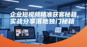 企业短视频精准获客秘籍，实战分享落地独门秘籍-联创在线