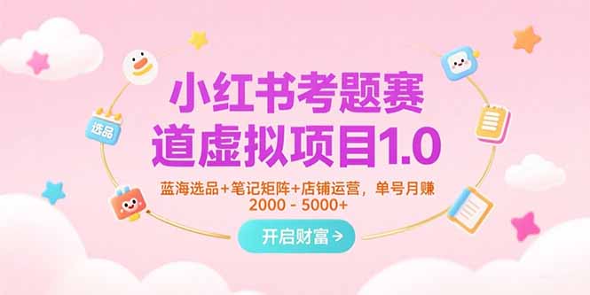 小红书考题赛道虚拟项目1.0，蓝海选品+笔记矩阵+店铺运营，单号月赚5000+-联创在线