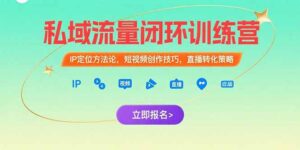 私域流量闭环训练营：IP定位方法论，短视频创作技巧，直播转化策略-联创在线