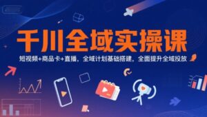 千川全域实操课,短视频+商品卡+直播,全域计划基础搭建,全面提升全域投放-联创在线