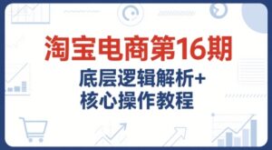 淘宝电商第16期,底层逻辑解析+核心操作教程,运营、推广提升能力的必学课程+配套资料-联创在线