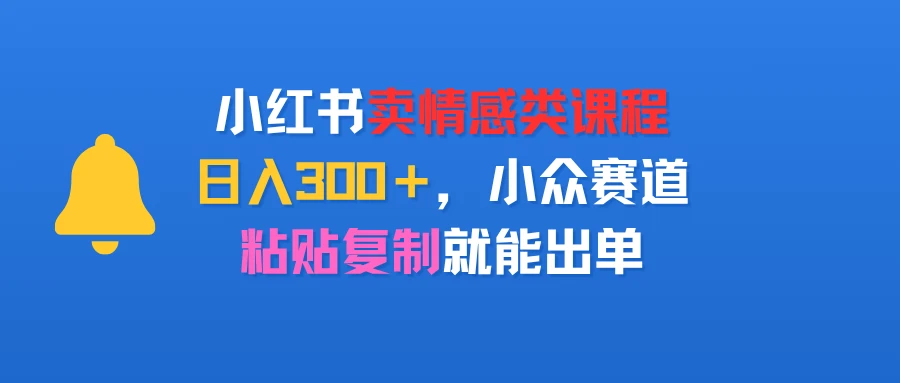 小红书卖情感类课程，日入300＋，小众赛道，粘贴复制就能出单-联创在线