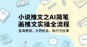 小说推文之AI简笔画推文实操全流程,蓝海赛道,大把机会,执行力拉满-联创在线