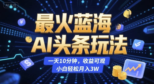 最火蓝海AI头条玩法，一天10分钟，收益可观，小白轻松月入3W【揭秘】-联创在线