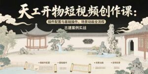 天工开物短视频创作课:插件配置与基础操作,场景动画全流程 古建案例实战-联创在线