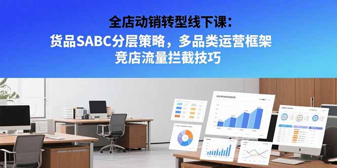 全店动销转型线下课：货品SABC分层策略，多品类运营框架 竞店流量拦截技巧-联创在线