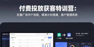 付费投放获客特训营：巨量广告开户流程，精准计划搭建，客户管理系统-联创在线