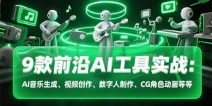 9款前沿AI工具实战课：AI音乐生成、视频创作、数字人制作、CG角色动画等等-联创在线