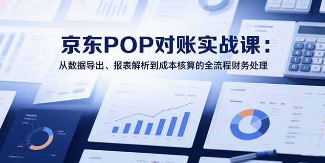2025京东POP对账实战课：从数据导出、报表解析到成本核算的全流程财务处理-联创在线