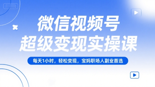 微信视频号超级变现实操课，每天1小时，轻松变现，宝妈职场人副业首选-联创在线