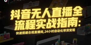 抖音无人直播全流程实战指南：快速搭建合规直播间，24小时自动化带货变现-联创在线