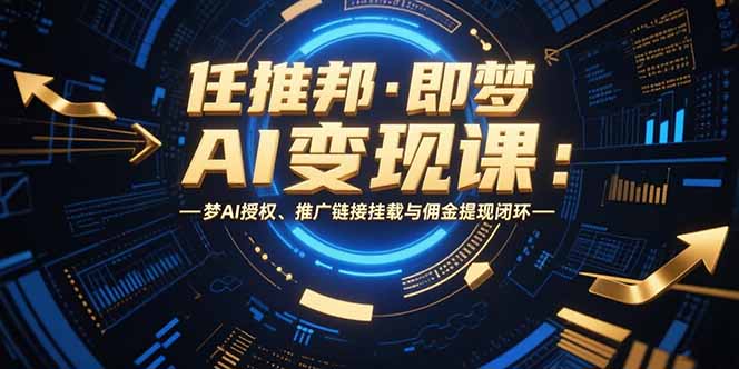任推邦·即梦AI变现课：梦AI授权、推广链接挂载与佣金提现闭环-联创在线