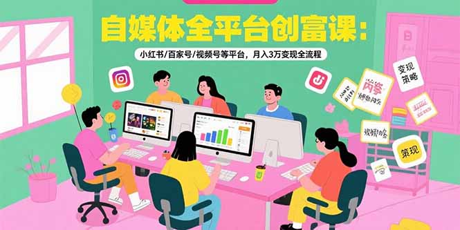 自媒体全平台创富课：小红书/百家号/视频号等平台，月入3万变现全流程-联创在线
