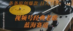 视频号经典老歌，蓝海赛道，日入5张+ 条条原创爆款【揭秘】-联创在线