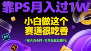 靠PS月入过1W，小白做这个赛道很吃香，每天两小时，简单轻松且暴利【揭秘】-联创在线