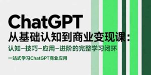 ChatGPT从基础认知到商业变现课：认知-技巧-应用-进阶的完整学习闭环-联创在线