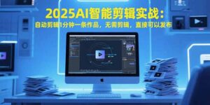 2025AI智能剪辑实战：自动剪辑1分钟一条作品，无需剪辑，直接可以发布-联创在线
