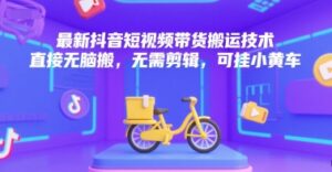 最新抖音短视频带货搬运技术，直接无脑搬，无需剪辑，可挂小黄车-联创在线