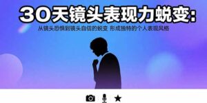 30天镜头表现力蜕变：从镜头恐惧到镜头自信的蜕变 形成独特的个人表现风格-联创在线