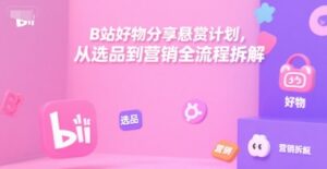 B站好物分享悬赏计划，从选品到营销全流程拆解-联创在线