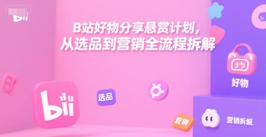 B站好物分享悬赏计划，从选品到营销全流程拆解-联创在线