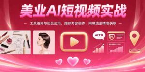 美业AI短视频实战：工具选择与组合应用，爆款内容创作，同城流量精准获取-联创在线