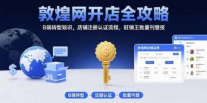 敦煌网开店全攻略：B端转型知识，店铺注册认证流程，旺销王批量刊登技-联创在线