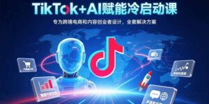 TikTok+AI赋能冷启动课：专为跨境电商和内容创业者设计，全套解决方案-联创在线