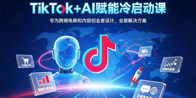 TikTok+AI赋能冷启动课：专为跨境电商和内容创业者设计，全套解决方案-联创在线
