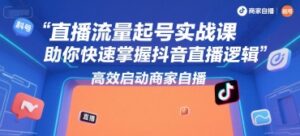 直播流量起号实战课，助你快速掌握抖音直播逻辑，高效启动商家自播-联创在线