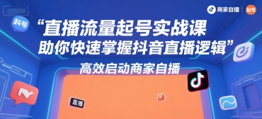 直播流量起号实战课，助你快速掌握抖音直播逻辑，高效启动商家自播-联创在线