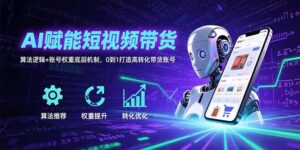 AI赋能短视频带货：算法逻辑+账号权重底层机制，0到1打造高转化带货账号-联创在线