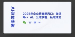 AI实体获客，2025年企业获客新风口：微信+ AI，公域获客，私域成交-联创在线