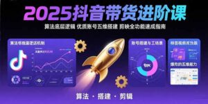 2025抖音带货进阶课：算法底层逻辑,优质账号五维搭建,剪映全功能速成指南-联创在线